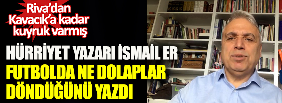 Hürriyet'in ünlü spor yazarı İsmail Er futbolda ne dolaplar döndüğünü açıkladı! Riva'dan Kavacık'a kadar kuyruk varmış