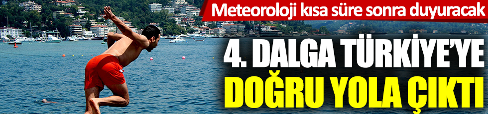 Meteoroloji kısa bir süre sonra duyuracak: 4. dalga Türkiye'ye doğru yola çıktı