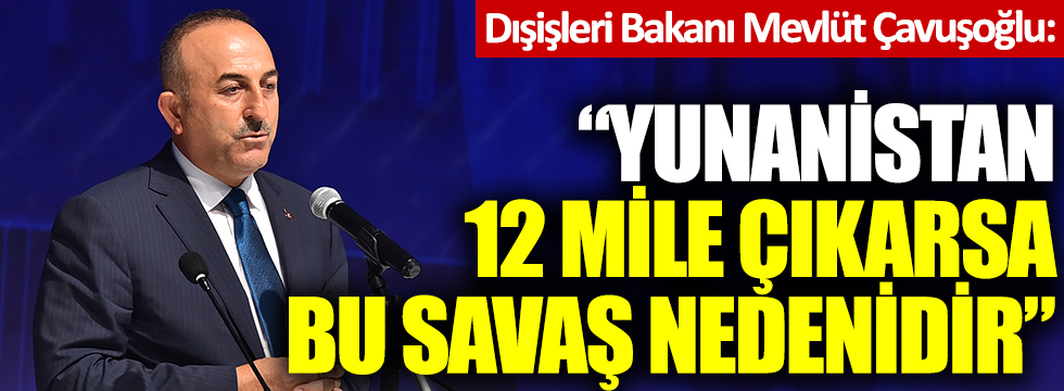 Dışişleri Bakanı Mevlüt Çavuşoğlu: "Yunanistan 12 mile çıkarsa savaş nedenidir"
