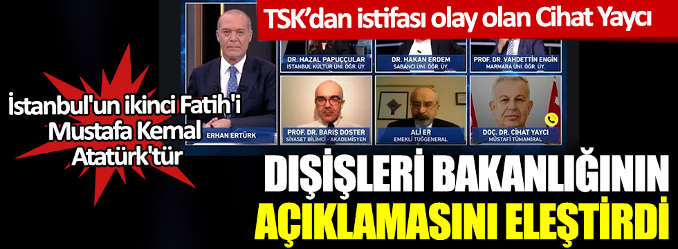 TSK'dan istifası olay olan Cihat Yaycı Dışişleri Bakanlığının açıklamasını eleştirdi! İstanbul'un ikinci Fatih'i Mustafa Kemal Atatürk'tür