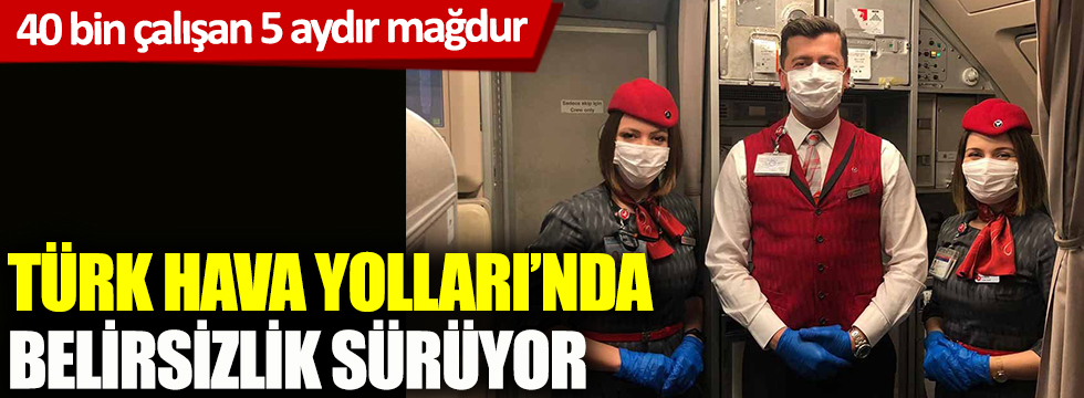 Türk Hava Yolları'nda belirsizlik sürüyor! 40 bin çalışan 5 aydır mağdur