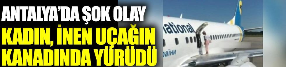 Antalya'da şok olay: Kadın, inen uçağın kanadında yürüdü