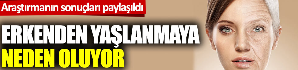 Araştırmanın sonuçları paylaşıldı: Erkenden yaşlanmaya neden oluyor