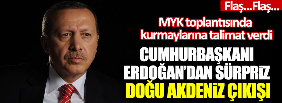 Cumhurbaşkanı Erdoğan’dan sürpriz Doğu Akdeniz çıkışı: MYK toplantısında kurmaylarına talimat verdi!
