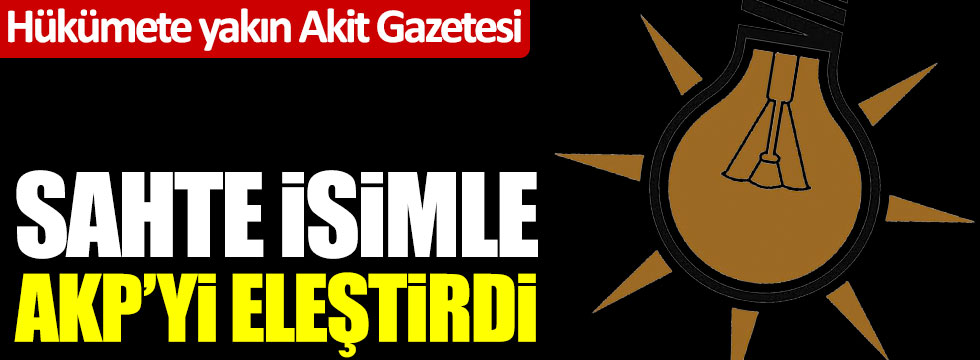 Hükümete yakın Yeni Akit Gazetesi sahte isimle AKP'yi eleştirdi