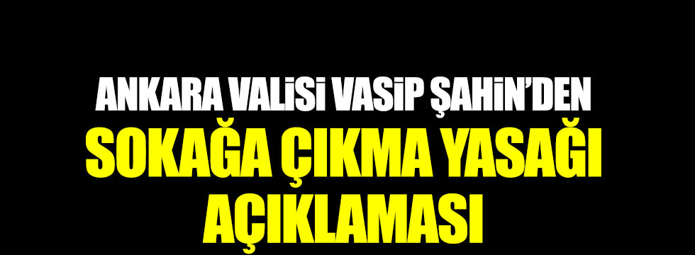 Son dakika: Ankara Valisi Vasip Şahin'den sokağa çıkma yasağı açıklaması