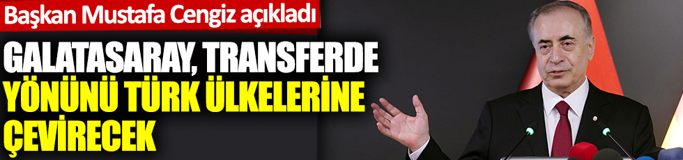 Başkan Mustafa Cengiz açıkladı: Galatasaray, transferde yönünü Türk ülkelerine çevirecek