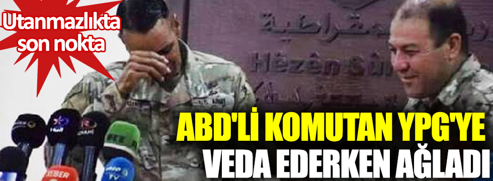 Utanmazlıkta son nokta! ABD'li komutan YPG'ye veda ederken ağladı!