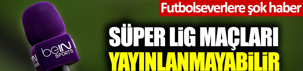 Futbolseverlere şok haber: Süper Lig maçları yayınlanmayabilir! beIN Sports...