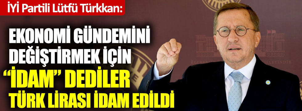 İYİ Partili Türkkan açıkladı: Ekonomi gündemini değiştirmek için “İdam” dediler Türk Lirası idam edildi