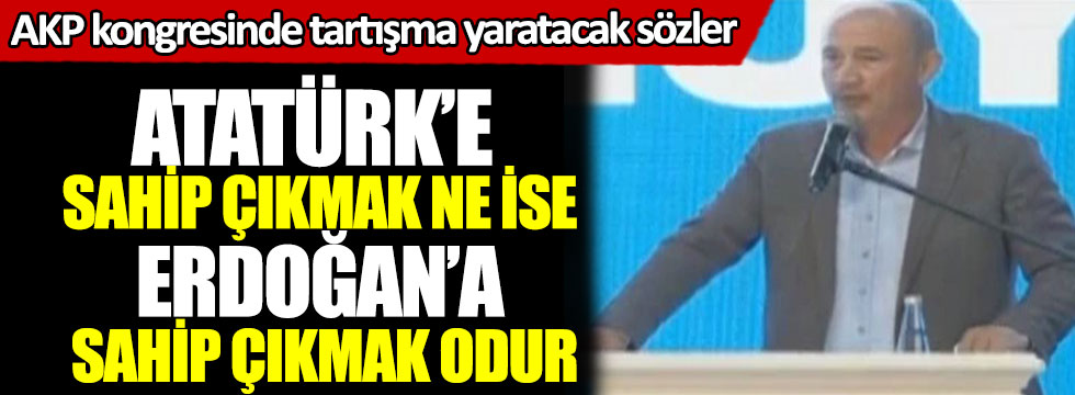 AKP kongresinde tartışma yaratacak sözler: Atatürk'e sahip çıkmak ne ise Erdoğan'a sahip çıkmak da odur