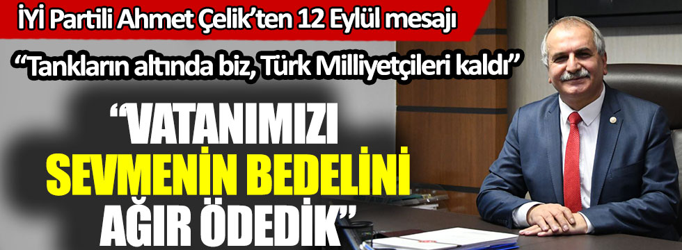 İYİ Partili Ahmet Çelik’ten 12 Eylül mesajı: Vatanımızı sevmenin bedelini ağır ödedik