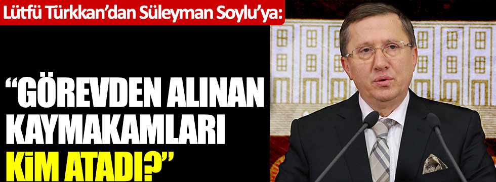 Lütfü Türkkan'dan Süleyman Soylu'ya: "Görevden alınan kaymakamları kim atadı?"
