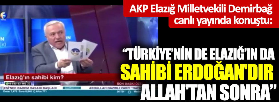 AKP Elazığ Milletvekili Demirbağ: "Türkiye’nin De Elazığ’ın Da Sahibi Erdoğan'dır Allah'tan Sonra"