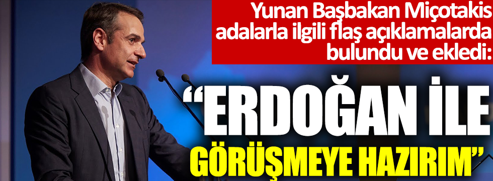 Miçotakis Adalarla ilgili flaş açıklamalarda bulundu  ve ekledi: Erdoğan ile görüşmeye hazırım
