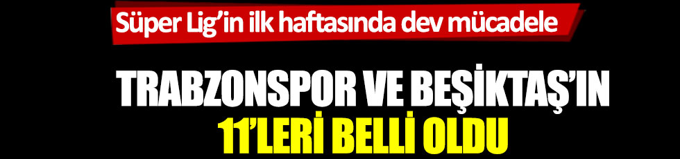 Trabzonspor ve Beşiktaş'ın 11'leri belli oldu