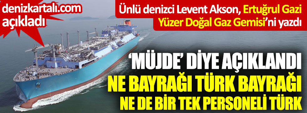 Ünlü denizci Levent Akson, Ertuğrul Gazi Yüzer Doğal Gaz Gemisi’ni yazdı ‘Müjde’ diye açıklandı ne bayrağı Türk bayrağı ne de bir tek personeli Türk