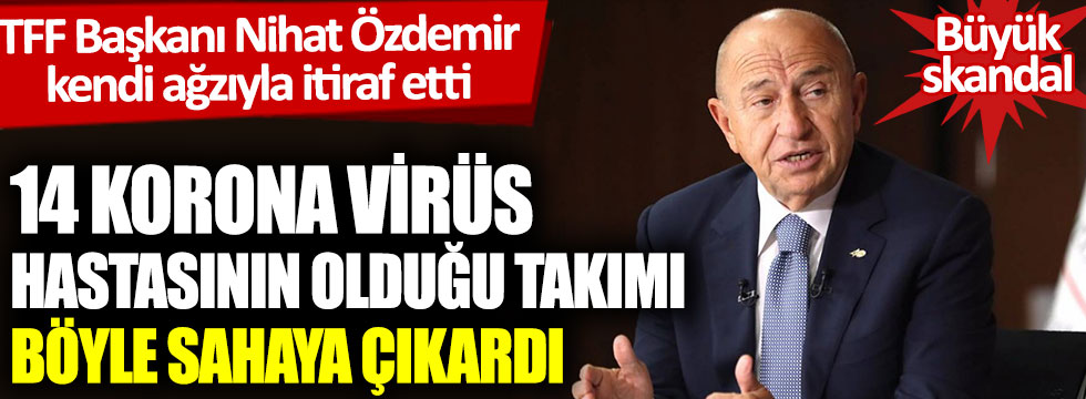 TFF Başkanı Nihat Özdemir kendi ağzıyla itiraf etti: 14 korona virüs hastasının olduğu takımı böyle sahaya çıkardı
