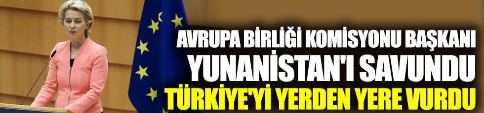 Avrupa Birliği Komisyonu Başkanı Yunanistan'ı savundu Türkiye'yi yerden yere vurdu