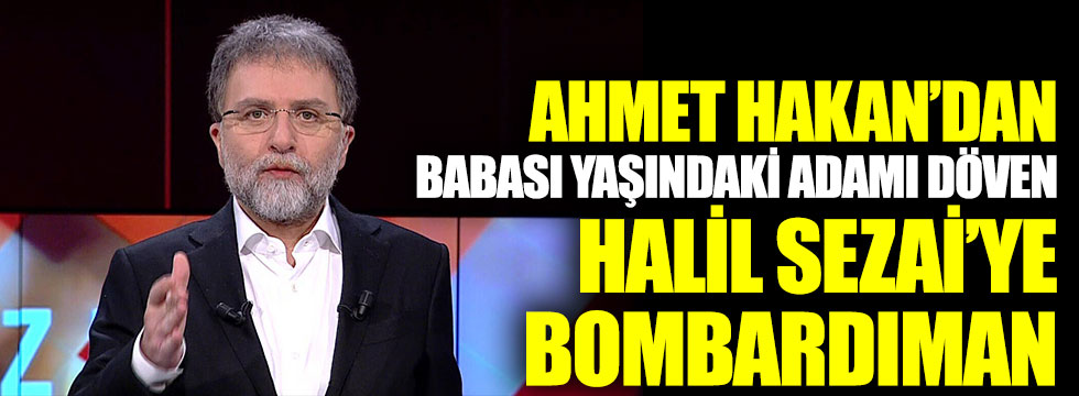 Ahmet Hakan’dan babası yaşındaki adamı döven Halil Sezai’ye bombardıman