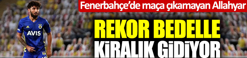 Fenerbahçe’de maça çıkamayan Allahyar rekor bedelle kiralık gidiyor