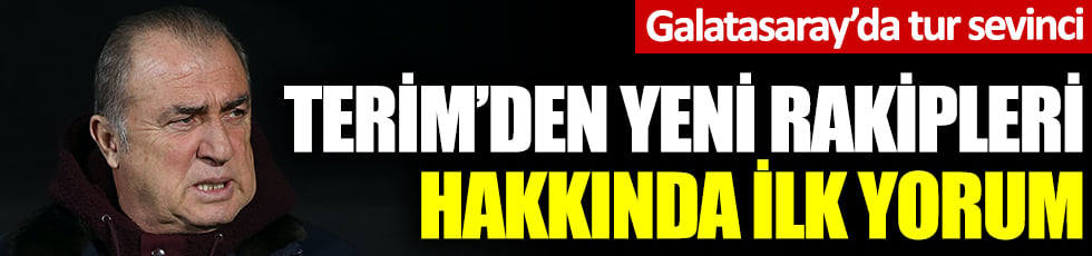 Galatasaray'da tur sevinci: Fatih Terim'den yeni rakipleri hakkında ilk yorum