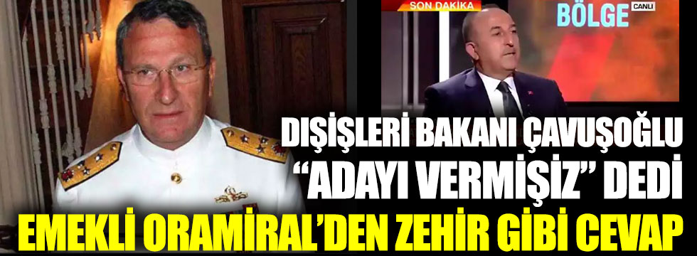 Dışişleri Bakanı Çavuşoğlu “Adayı vermişiz” dedi emekli Oramiral’den zehir gibi cevap geldi