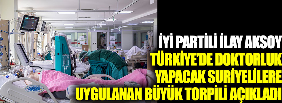 İYİ Partili İlay Aksoy, Türkiye'de doktorluk yapacak Suriyelilere uygulanan büyük torpili açıkladı