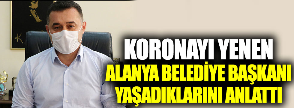 Koronayı yenen Alanya Belediye Başkanı Adem Murat Yücel yaşadıklarını anlattı