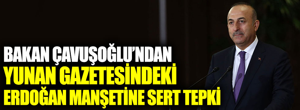 Bakan Çavuşoğlu’ndan Yunan gazetesindeki Erdoğan manşetine sert tepki