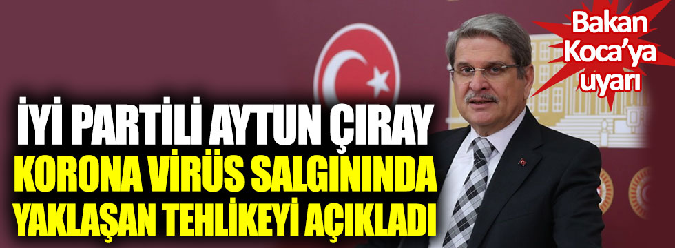 İYİ Partili Aytun Çıray korona salgınında yaklaşan tehlikeyi açıkladı, Bakan Koca'yı uyardı!