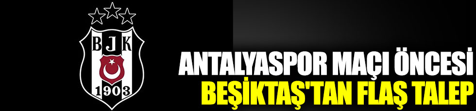 Antalyaspor maçı öncesi Beşiktaş'tan flaş talep