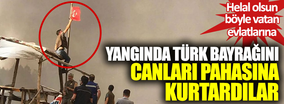 Yangında Türk bayrağını canları pahasına kurtardılar: Helal olsun böyle vatan evlatlarına