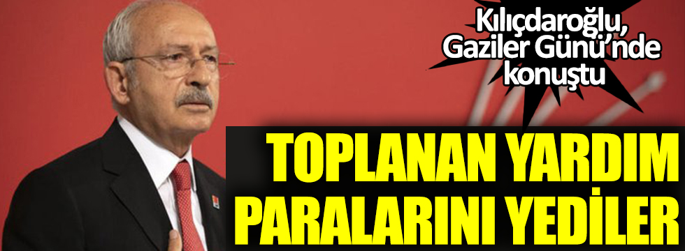Kılıçdaroğlu, Gaziler Günü’nde konuştu: Toplanan yardım paralarını yediler