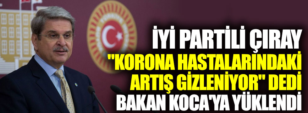 İYİ Partili Çıray "Korona vakalarındaki artış gizleniyor" dedi Bakan Koca'ya yüklendi