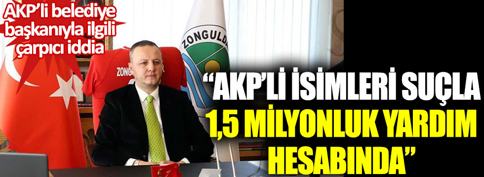 AKP’li Zonguldak Belediye Başkanı ile ilgili çarpıcı iddia: AKP’li isimleri suçla, 1,5 milyonluk pandemi yardımı hesabında
