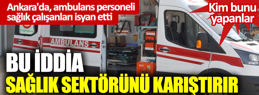Ankara'da ambulans personeli sağlık çalışanları isyan etti: Kim bunu yapanlar. Bu iddia sağlık sektörünü karıştırır