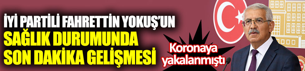 Korona virüse yakalanan İYİ Partili Fahrettin Yokuş’un sağlık durumunda son dakika gelişmesi