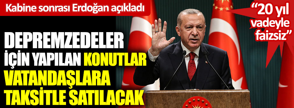 Kabine sonrası Erdoğan açıkladı. Depremzedeler için yapılan konutlar vatandaşlara taksitle satılacak