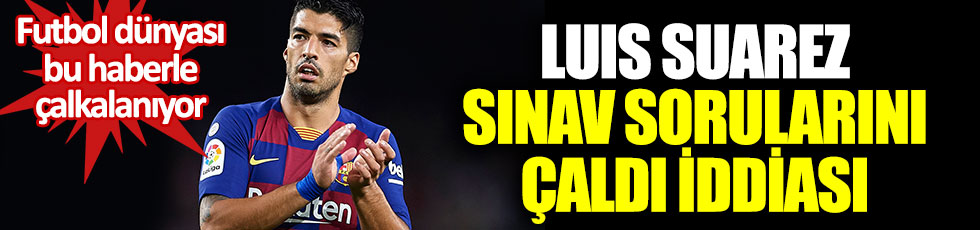 Luis Suarez sınav sorularını çaldı iddiası. Futbol dünyası bu haberle çalkalanıyor