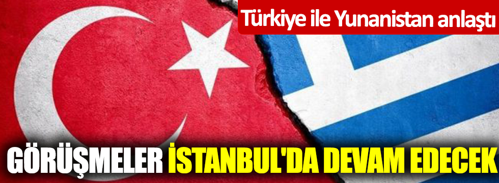 Türkiye ile Yunanistan anlaştı! Görüşmeler İstanbul'da devam edecek