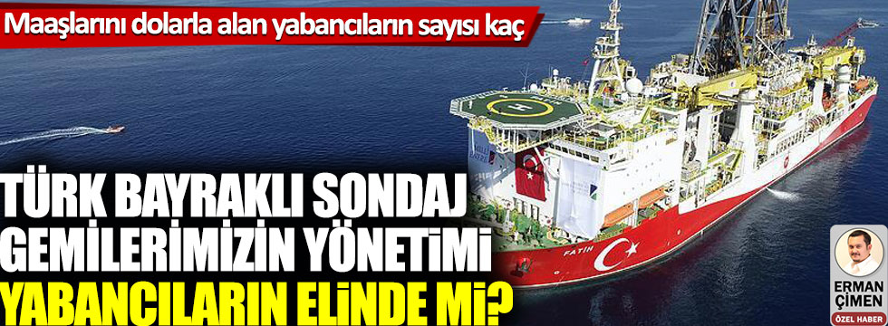 Türk bayraklı sondaj gemilerimizin yönetimi yabancıların elinde mi? Maaşlarını dolarla alan yabancıların sayısı kaç
