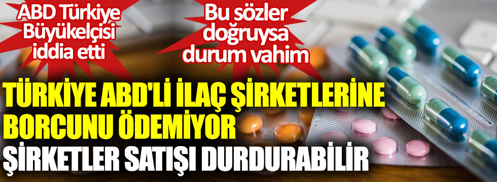 ABD Türkiye Büyükelçisi David Satterfield iddia etti. Türkiye ABD'li ilaç şirketlerine borcunu ödemiyor, şirketler satışı durdurabilir. Bu sözler doğruysa durum vahim