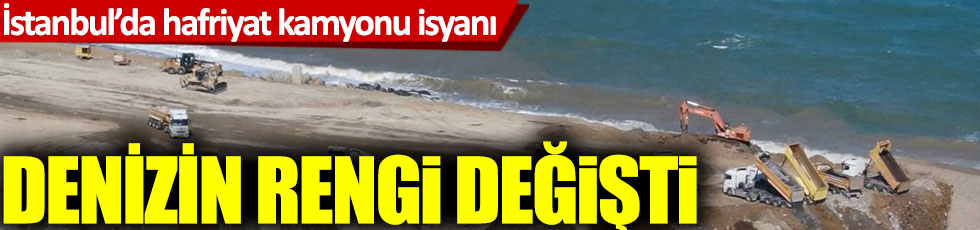 İstanbul'da hafriyat kamyonu isyanı: Denizin rengi değişti!