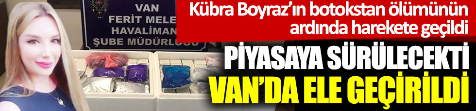 Kübra Boyraz’ın botokstan ölümünün ardında harekete geçildi, piyasaya sürülecekti, van'da ele geçirildi