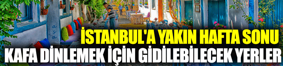 İstanbul'a yakın hafta sonu kafa dinlemek için gidilebilecek yerler