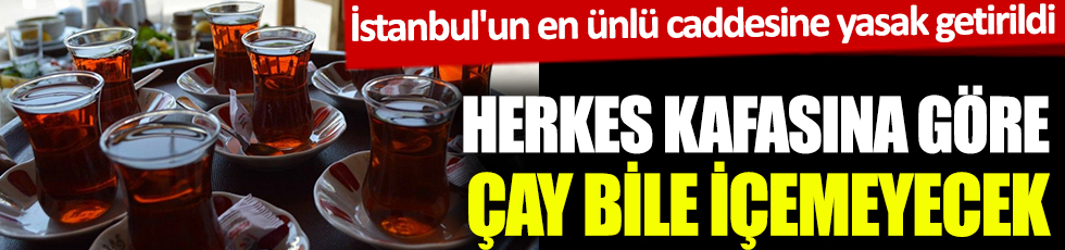 Herkes kafasına göre oturup çay bile içemeyecek! İstanbul'un en ünlü caddesine yasak getirildi