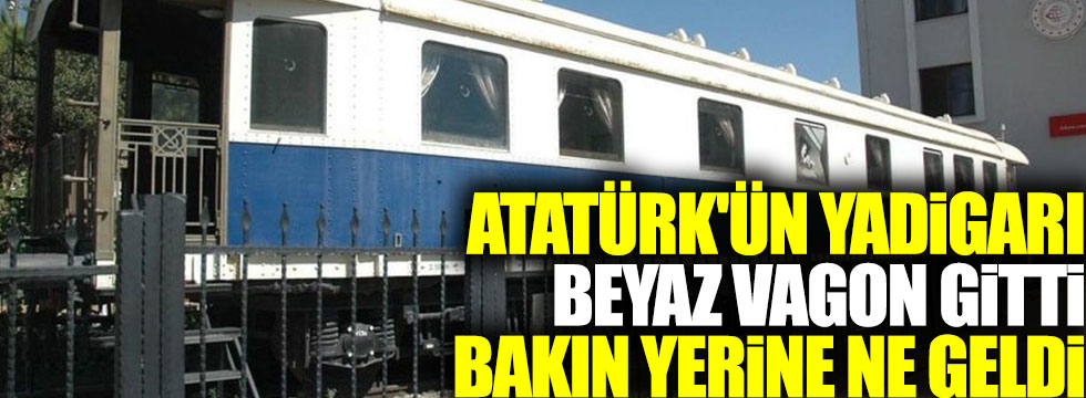 Atatürk'ün yadigarı Beyaz Vagon gitti bakın yerine ne geldi