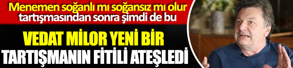 Vedat Milor yeni bir tartışmanın fitilini ateşledi, menemen soğanlı mı soğansız mı olur tartışmasından sonra şimdi de bu