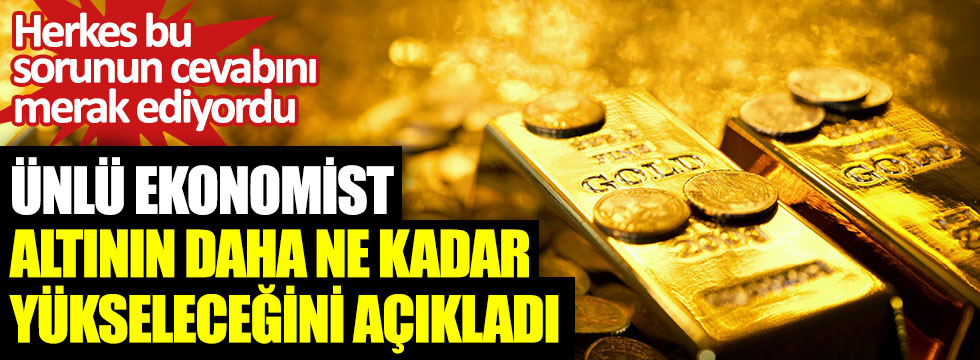 Ünlü ekonomist altının daha ne kadar yükseleceğini açıkladı. Herkes bu sorunun cevabını merak ediyordu
